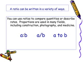 A ratio can be written in a variety of ways. 
You can use ratios to compare quantities or describe 
rates. Proportions are...