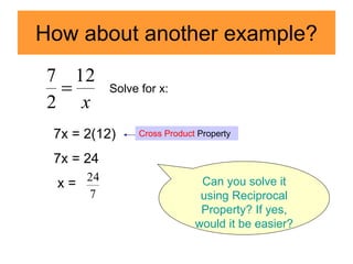 How about another example?
x
12
2
7
 Solve for x:
7x = 2(12)
7x = 24
x =
7
24
Cross Product Property
Can you solve it
using Reciprocal
Property? If yes,
would it be easier?
 