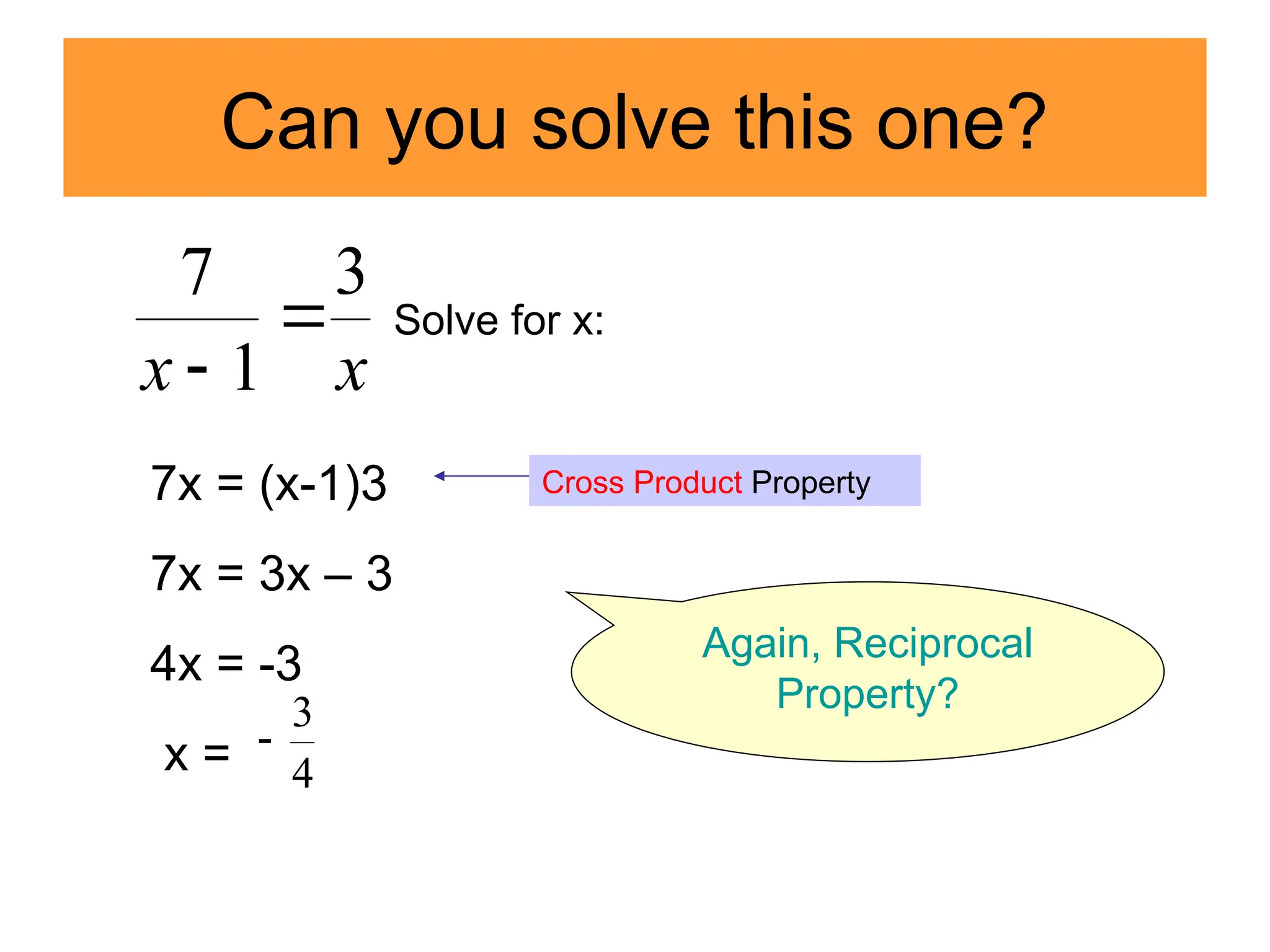Can you solve this one?
x
x
3
1
7


Solve for x:
7x = (x-1)3
7x = 3x – 3
4x = -3
x =
Cross Product Property
4
3

Again, Reciprocal
Property?
 