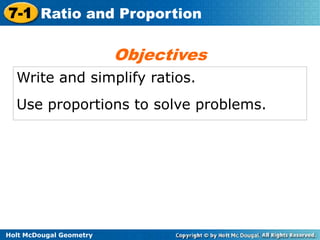 7-1 Ratio and Proportion

Objectives
Write and simplify ratios.
Use proportions to solve problems.

Holt McDougal Geometry

 