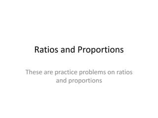 Ratios and Proportions These are practice problems on ratios and proportions 