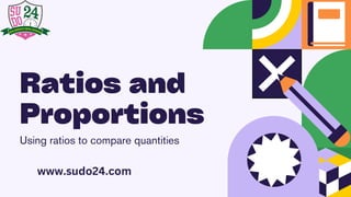 Ratios and
Proportions
Using ratios to compare quantities
www.sudo24.com
 