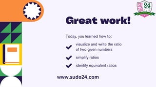 Great work!
Today, you learned how to:
visualize and write the ratio
of two given numbers
simplify ratios
identify equivalent ratios
www.sudo24.com
 
