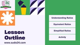 Equivalent Ratios
Simplified Ratios
Understanding Ratios
Activity
Lesson
Outline
www.sudo24.com
 