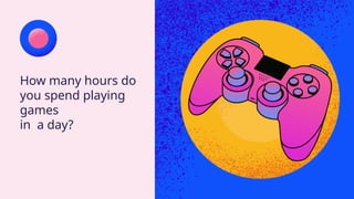 How many hours do
you spend playing
games
in a day?
 