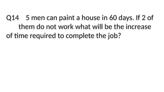 Q14 5 men can paint a house in 60 days. If 2 of
them do not work what will be the increase
of time required to complete the job?
 