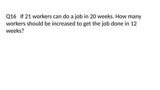 Q16 If 21 workers can do a job in 20 weeks. How many
workers should be increased to get the job done in 12
weeks?
 