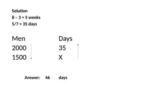 Solution
8 – 3 = 5 weeks
5/7 = 35 days
Men Days
2000 35
1500 X
Answer: 46 days
 