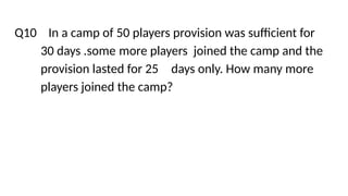 Q10 In a camp of 50 players provision was sufficient for
30 days .some more players joined the camp and the
provision lasted for 25 days only. How many more
players joined the camp?
 