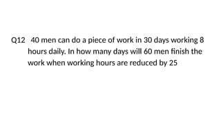 Q12 40 men can do a piece of work in 30 days working 8
hours daily. In how many days will 60 men finish the
work when working hours are reduced by 25
 
