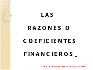 LAS  RAZONES O  COEFICIENTES  FINANCIEROS   CPCC BEDER M. ROSALES QUEZADA 