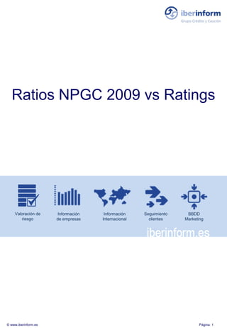 Ratios NPGC 2009 vs Ratings




    Valoración de     Información    Información    Seguimiento    BBDD
       riesgo         de empresas   Internacional     clientes    Marketing




© www.iberinform.es                                                     Página: 1
 
