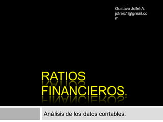 Gustavo Jofré A.
                           jofreic1@gmail.co
                           m




RATIOS
FINANCIEROS.
Análisis de los datos contables.
 