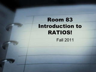 Room 83
Introduction to
    RATIOS!
      Fall 2011
 