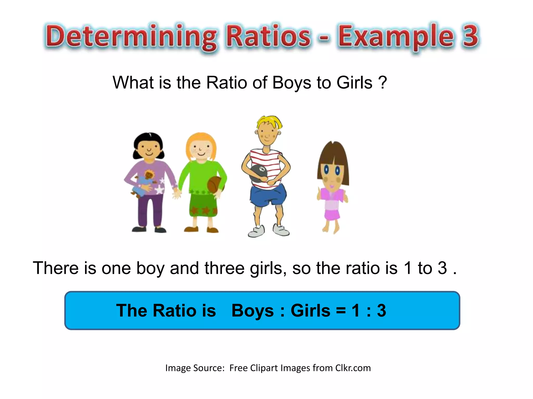 What is the Ratio of Boys to Girls ?




There is one boy and three girls, so the ratio is 1 to 3 .

           The Ratio is Boys : Girls = 1 : 3


                  Image Source: Free Clipart Images from Clkr.com
 