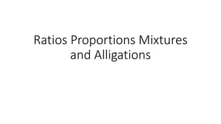 Ratios Proportions Mixtures
and Alligations
 