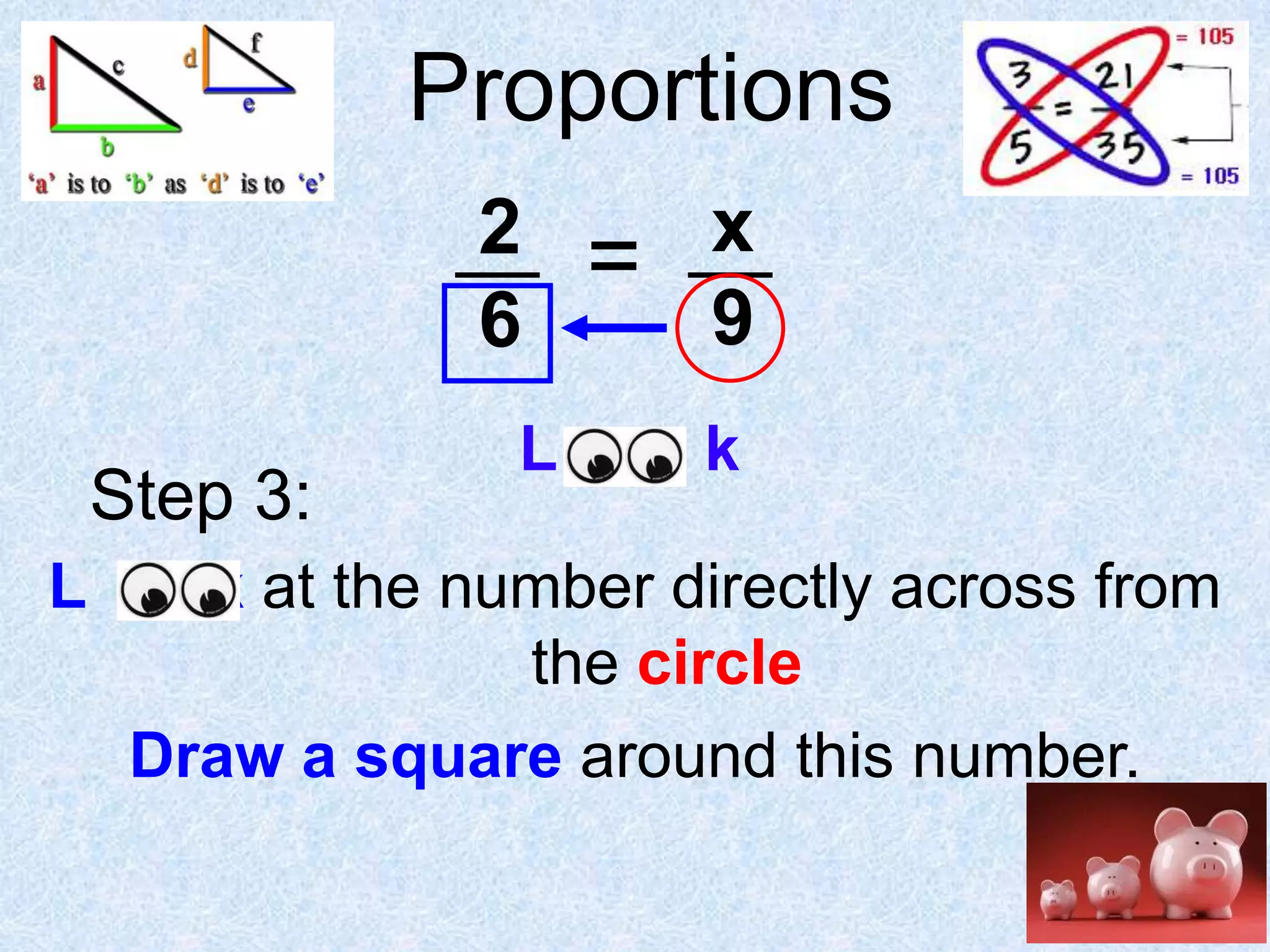 Proportions
2
6
Step 3:
L

=

x
9

L oo k

k at the number directly across from
the circle
Draw a square around this number.

 