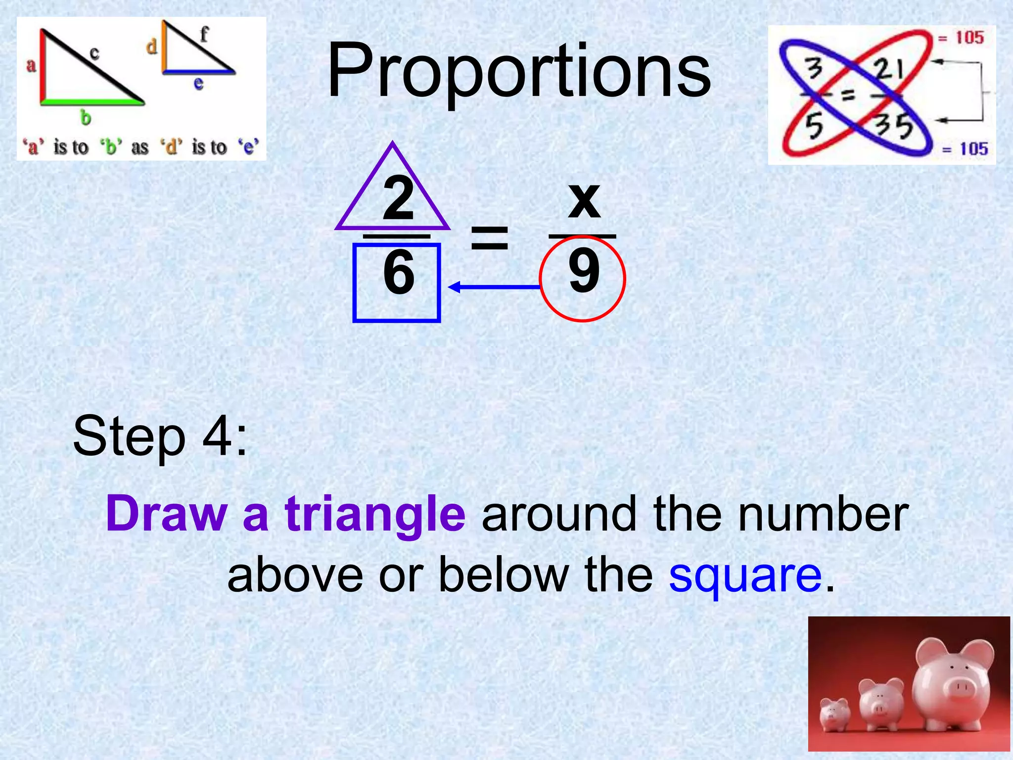 Proportions
2
6

=

x
9

Step 4:
Draw a triangle around the number
above or below the square.

 
