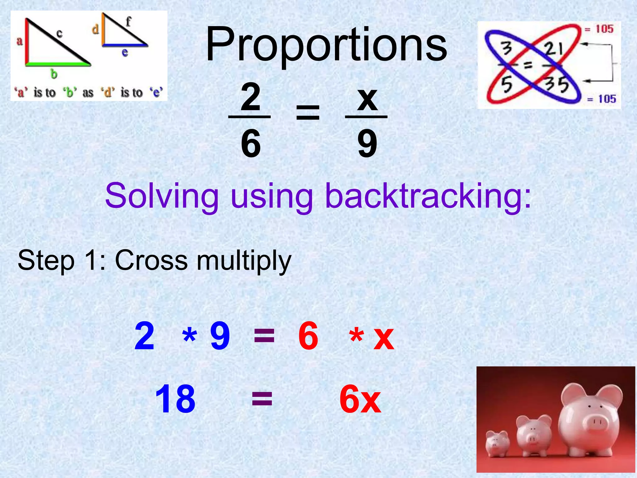 Proportions
2 = x
6

9

Solving using backtracking:
Step 1: Cross multiply

2 * 9 = 6 *x
18 =
6x

 