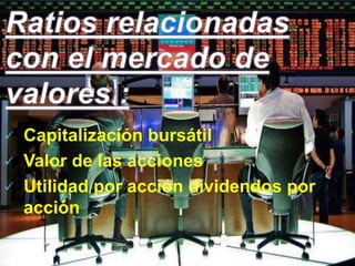  Capitalización bursátil
 Valor de las acciones
 Utilidad por acción dividendos por
acción
 