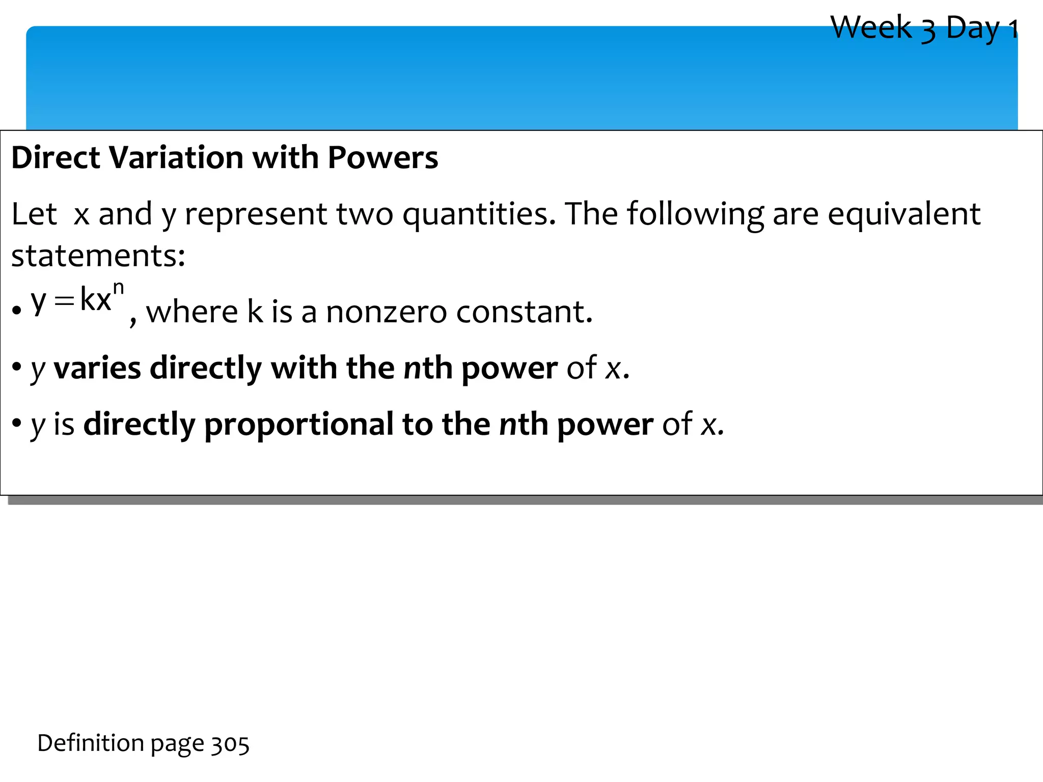 Direct Variation with Powers
Let x and y represent two quantities. The following are equivalent
statements:
• , where k is a nonzero constant.
• y varies directly with the nth power of x.
• y is directly proportional to the nth power of x.
Definition page 305
n
kx
y 
Week 3 Day 1
 