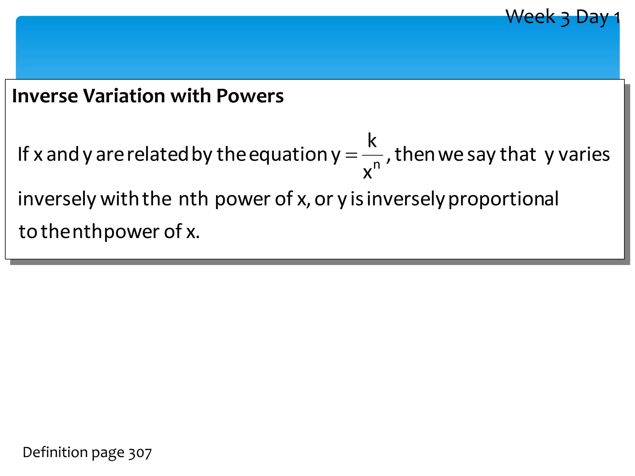 Inverse Variation with Powers
Definition page 307
x.
of
power
nth
the
to
al
proportion
inversely
is
y
or
x,
of
power
nth
the
with
inversely
varies
y
that
say
we
then
,
x
k
y
equation
the
by
related
are
y
and
x
If n

Week 3 Day 1
 
