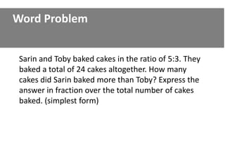 Word Problem


 Sarin and Toby baked cakes in the ratio of 5:3. They
 baked a total of 24 cakes altogether. How many
 cakes did Sarin baked more than Toby? Express the
 answer in fraction over the total number of cakes
 baked. (simplest form)
 