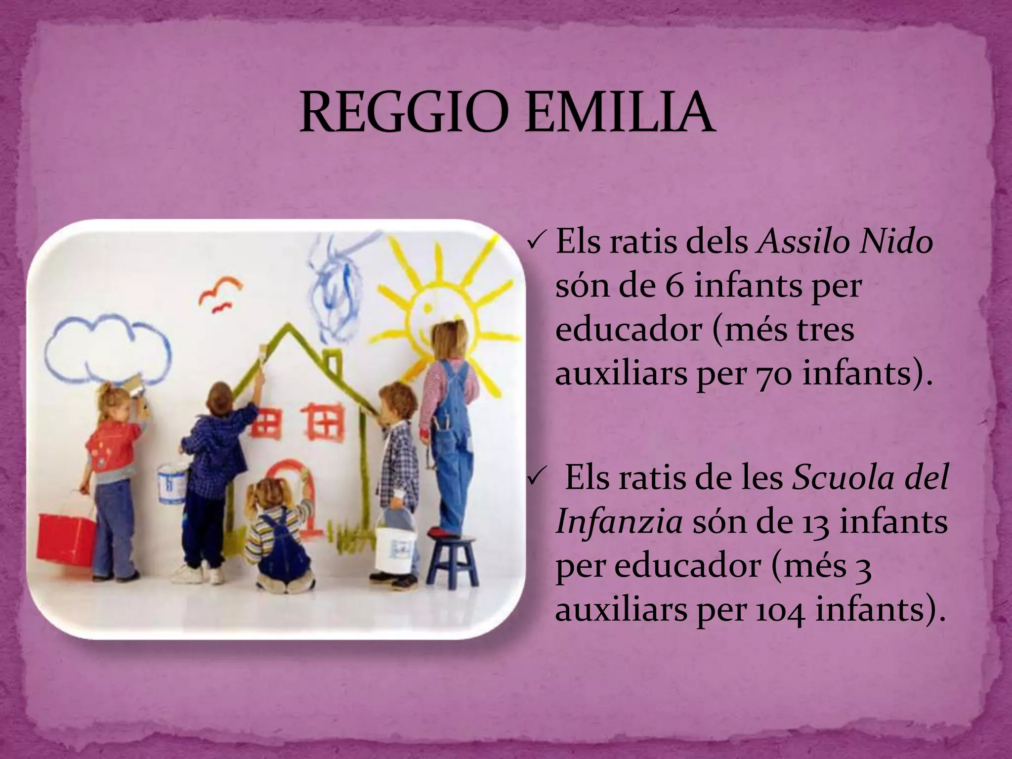  Els ratis dels Assilo Nido
són de 6 infants per
educador (més tres
auxiliars per 70 infants).
 Els ratis de les Scuola del
Infanzia són de 13 infants
per educador (més 3
auxiliars per 104 infants).
 