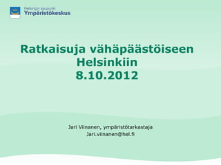 Ratkaisuja vähäpäästöiseen
         Helsinkiin
        8.10.2012



       Jari Viinanen, ympäristötarkastaja
                Jari.viinanen@hel.fi
 