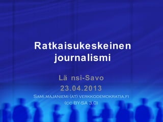 Ratkaisukeskeinen
   journalismi
          Lä nsi-Savo
          23.04.2013
Sami.majaniemi (at) verkkodemokratia.fi
            (cc BY-SA 3.0)
 