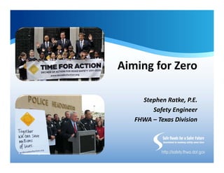 Aiming for Zero
Stephen Ratke, P.E.
Safety Engineer
FHWA – Texas Division
 