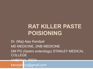 RAT KILLER PASTE
POISIONING
Dr. (Maj) Ajay Kandpal
MD MEDICINE, DNB MEDICINE
DM PG (Gastro enterology) STANLEY MEDICAL
COLLEGE
CHENNAI, INDIA
kandykilroy@gmail.com
 