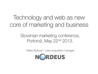 Technology and web as new
core of marketing and business
Slovenian marketing conference,
Portorož, May 22nd 2013.
Ratko Božović – User acquisition manager

 