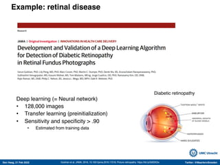 Den Haag, 21 Feb 2022 Twitter: @MaartenvSmeden
Example: retinal disease
Gulshan et al, JAMA, 2016, 10.1001/jama.2016.17216; Picture retinopathy: https://bit.ly/2kB3X2w
Diabetic retinopathy
Deep learning (= Neural network)
• 128,000 images
• Transfer learning (preinitialization)
• Sensitivity and specificity > .90
• Estimated from training data
 