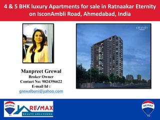 4 & 5 BHK luxury Apartments for sale in Ratnaakar Eternity
on IsconAmbli Road, Ahmedabad, India
Manpreet Grewal
Broker Owner
Contact No: 9824396622
E-mail Id :
grewalbani@yahoo.com
 