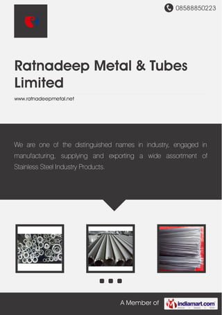 08588850223
A Member of
Ratnadeep Metal & Tubes
Limited
www.ratnadeepmetal.net
We are one of the distinguished names in industry, engaged in
manufacturing, supplying and exporting a wide assortment of
Stainless Steel Industry Products.
 