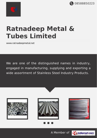 08588850223
A Member of
Ratnadeep Metal &
Tubes Limited
www.ratnadeepmetal.net
We are one of the distinguished names in industry,
engaged in manufacturing, supplying and exporting a
wide assortment of Stainless Steel Industry Products.
 
