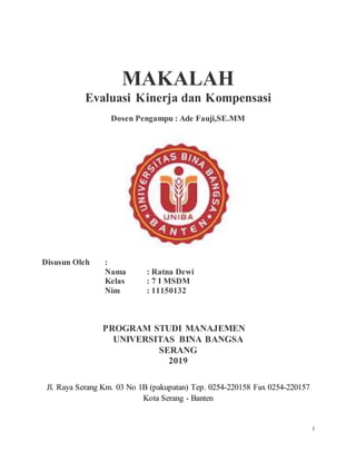 i
MAKALAH
Evaluasi Kinerja dan Kompensasi
Dosen Pengampu : Ade Fauji,SE.MM
Disusun Oleh :
Nama : Ratna Dewi
Kelas : 7 I MSDM
Nim : 11150132
PROGRAM STUDI MANAJEMEN
UNIVERSITAS BINA BANGSA
SERANG
2019
Jl. Raya Serang Km. 03 No 1B (pakupatan) Tep. 0254-220158 Fax 0254-220157
Kota Serang - Banten
 