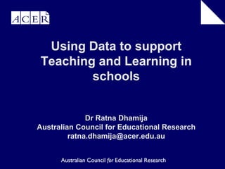 Using Data to support
Teaching and Learning in
schools

Dr Ratna Dhamija
Australian Council for Educational Research
ratna.dhamija@acer.edu.au

 
