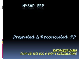 MYSAP ERP




Presented & Reconcieled PP


                        RATNADIP SAHA
   (SAP SD R/3 ECC 6 EHP 4 CONSULTANT)
 