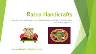 Ratna Handicrafts
Manufacturers and Exporters of Indian Festival Handicrafts, Wedding Items
and Religious products

www.ratnahandicrafts.com

 