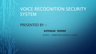 PRESENTED BY :-
RATNAKAR PASWAN
B.TECH – COMPUTER SCIENCE & ENGG.
VOICE RECOGNITION SECURITY
SYSTEM
 