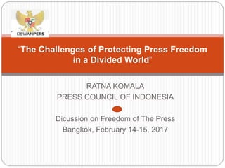 RATNA KOMALA
PRESS COUNCIL OF INDONESIA
Dicussion on Freedom of The Press
Bangkok, February 14-15, 2017
“The Challenges of Protecting Press Freedom
in a Divided World”
 