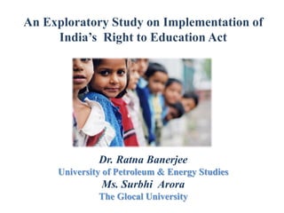 An Exploratory Study on Implementation of
India’s Right to Education Act

Dr. Ratna Banerjee
University of Petroleum & Energy Studies

Ms. Surbhi Arora
The Glocal University

 
