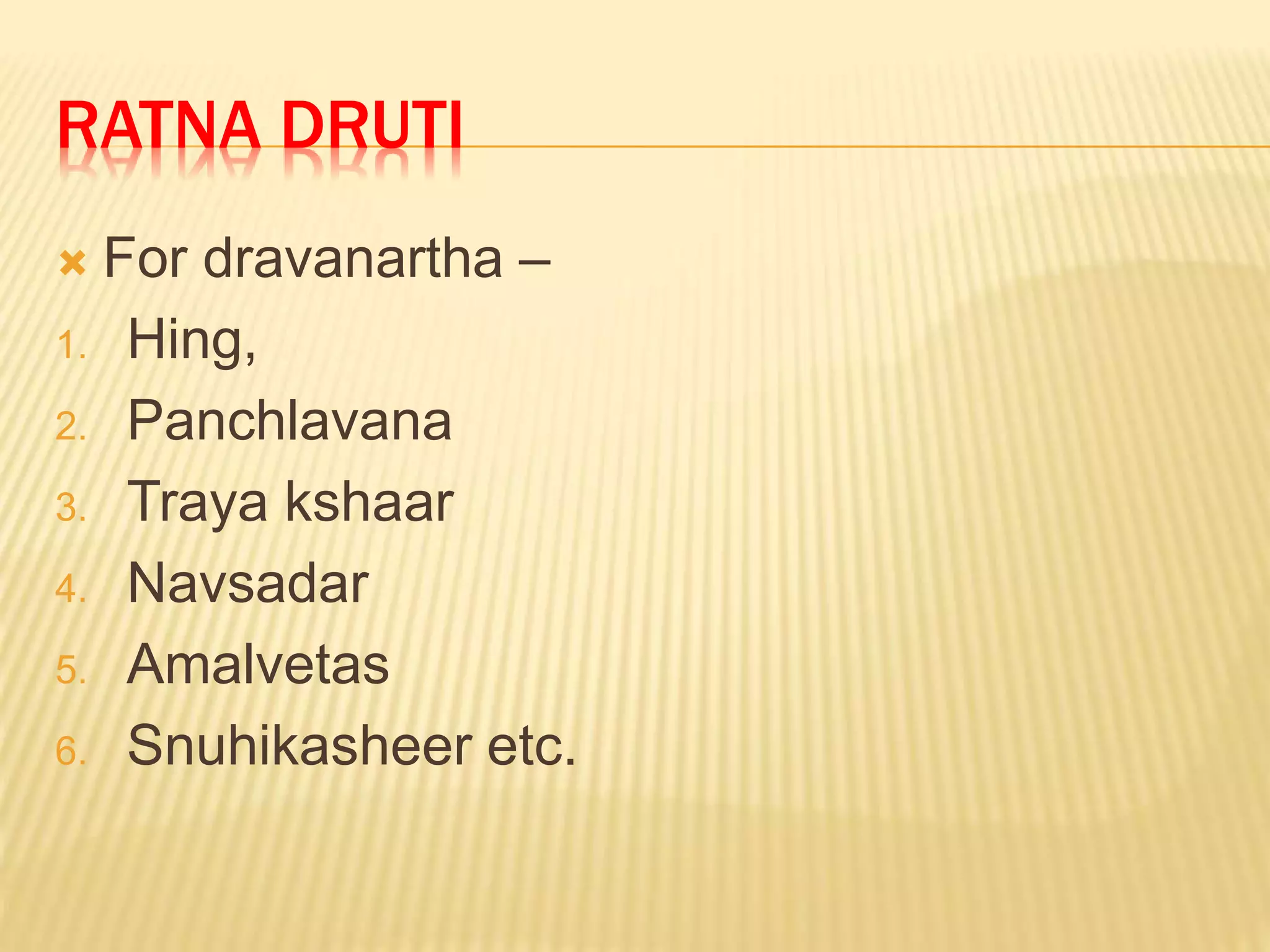 RATNA DRUTI
 For dravanartha –
1. Hing,
2. Panchlavana
3. Traya kshaar
4. Navsadar
5. Amalvetas
6. Snuhikasheer etc.
 