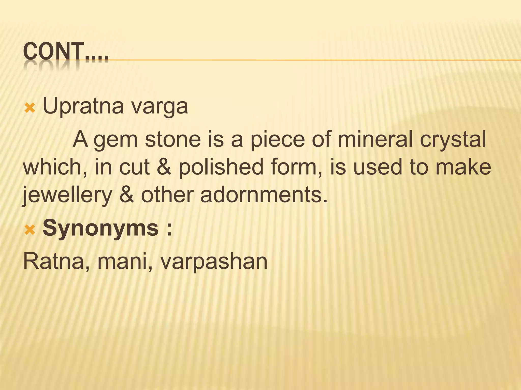 CONT….
 Upratna varga
A gem stone is a piece of mineral crystal
which, in cut & polished form, is used to make
jewellery & other adornments.
 Synonyms :
Ratna, mani, varpashan
 