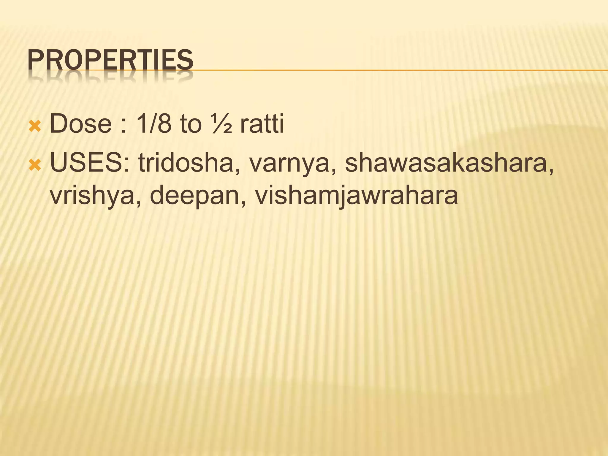 PROPERTIES
 Dose : 1/8 to ½ ratti
 USES: tridosha, varnya, shawasakashara,
vrishya, deepan, vishamjawrahara
 