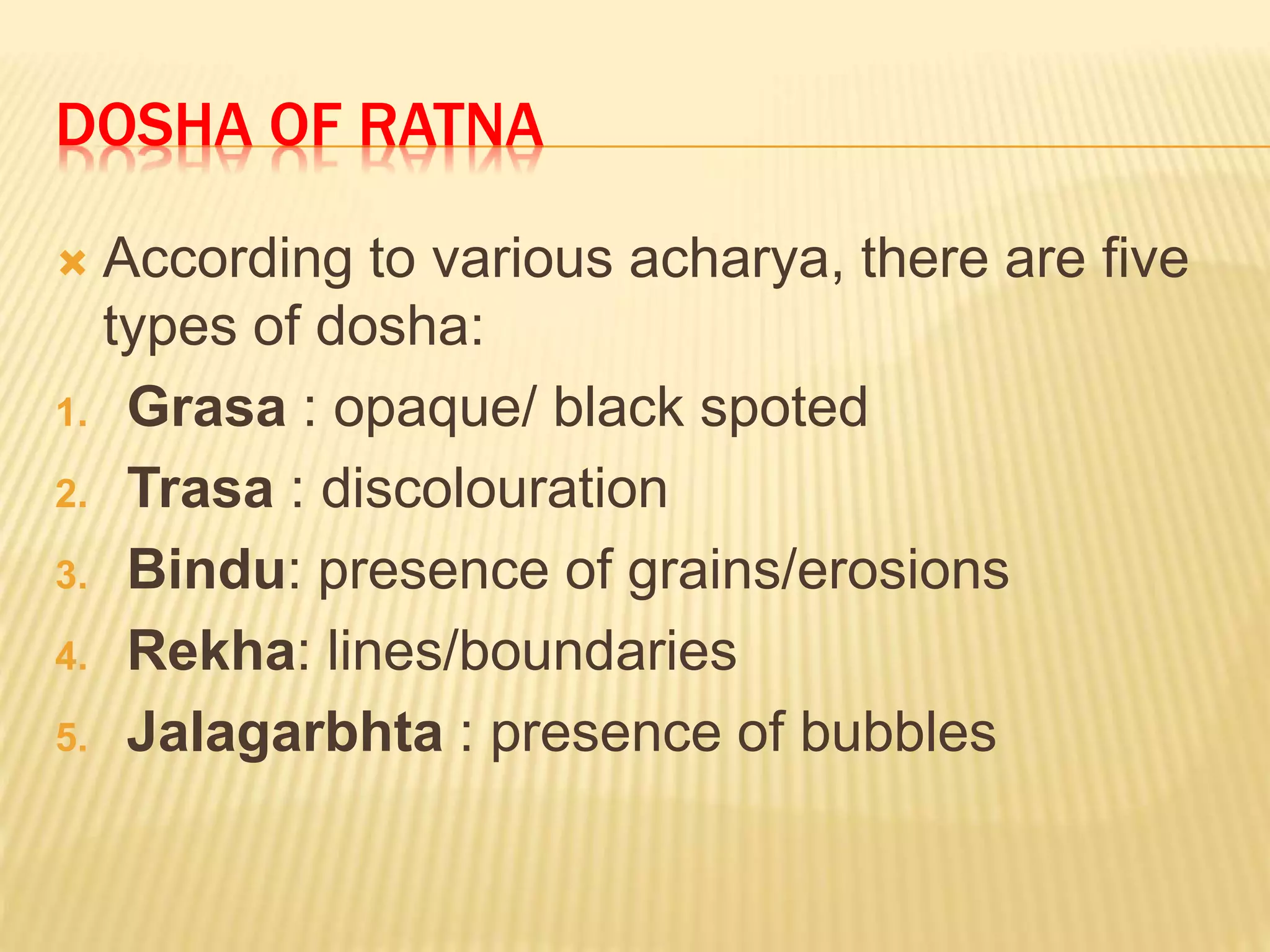 DOSHA OF RATNA
 According to various acharya, there are five
types of dosha:
1. Grasa : opaque/ black spoted
2. Trasa : discolouration
3. Bindu: presence of grains/erosions
4. Rekha: lines/boundaries
5. Jalagarbhta : presence of bubbles
 
