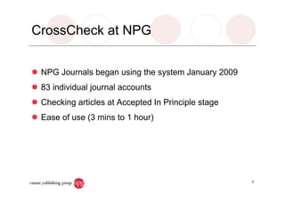 CrossCheck at NPG
NPG Journals began using the system January 2009
83 individual journal accounts
Checking articles at Accepted In Principle stage
Ease of use (3 mins to 1 hour)
3