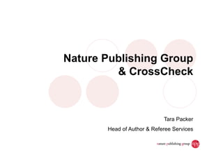 Nature Publishing Group
         & CrossCheck



                            Tara Packer
       Head of Author & Referee Services

                                           1
 